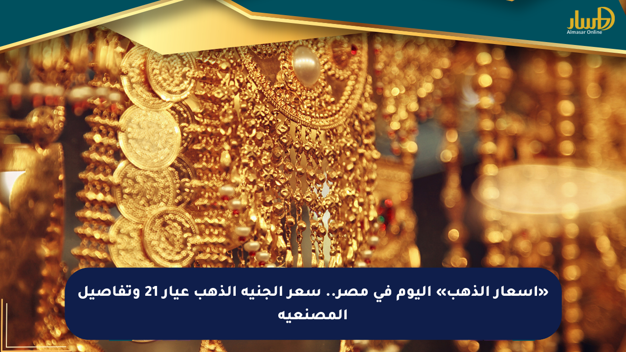 «أسعار الذهب» اليوم في مصر.. سعر الجنيه الذهب عيار 21 وتفاصيل المصنعية
